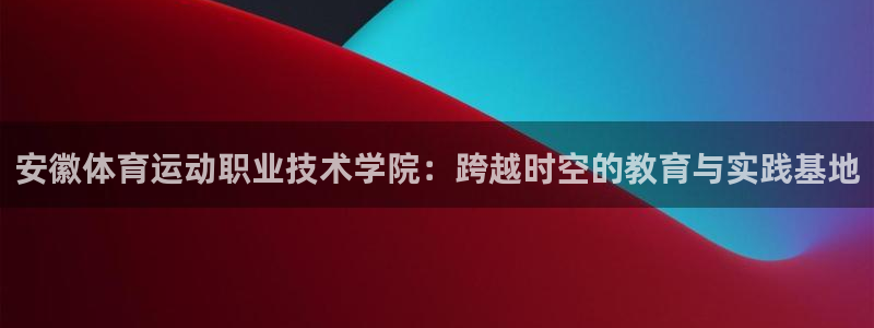 MK体育官网下载招商电话号码是多少号：安徽体育运动职业技术学