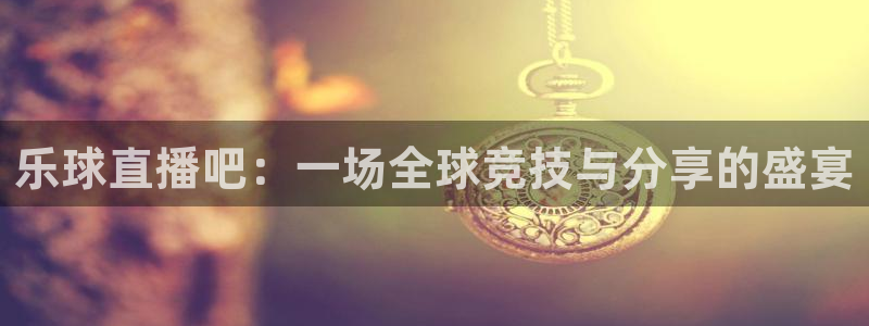 833直播nba：乐球直播吧：一场全球竞技与分享的盛宴