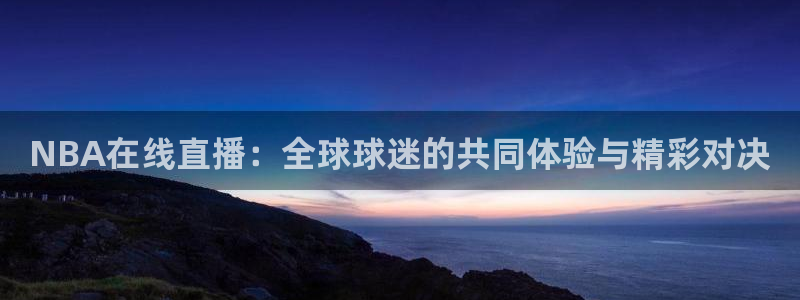 833体育在线直播在线看：NBA在线直播：全球球迷的共同体验与精彩对决