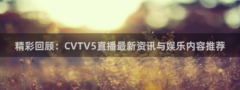 833体育在线直播在线看：精彩回顾：CVTV5直播最新资讯与娱乐内容推荐