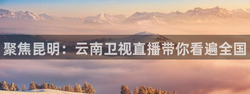 833直播篮球比赛在线观看：聚焦昆明：云南卫视直播带你看遍全国
